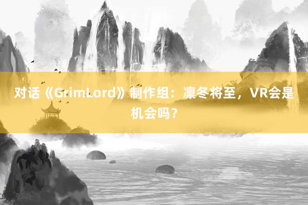 对话《GrimLord》制作组:凛冬将至,VR会是机会吗?